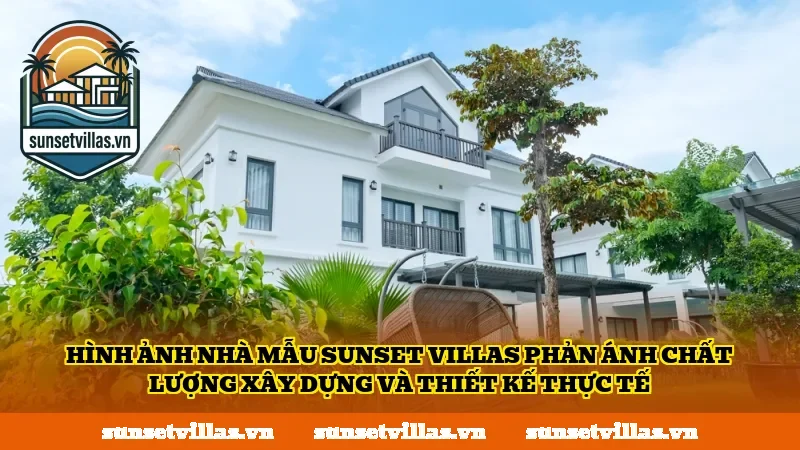 Hình ảnh nhà mẫu SunSet Villas phản ánh chất lượng xây dựng và thiết kế thực tế