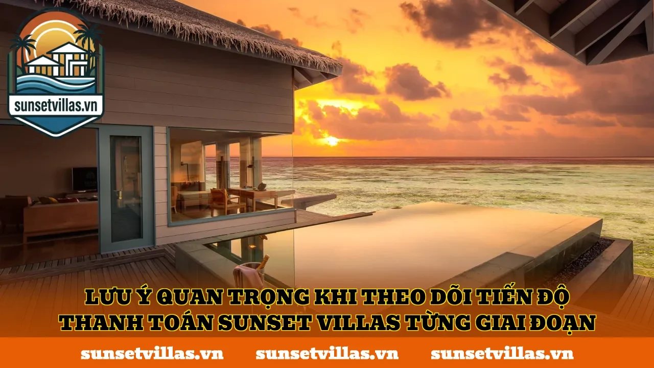 Lưu ý quan trọng khi theo dõi tiến độ thanh toán SunSet Villas từng giai đoạn