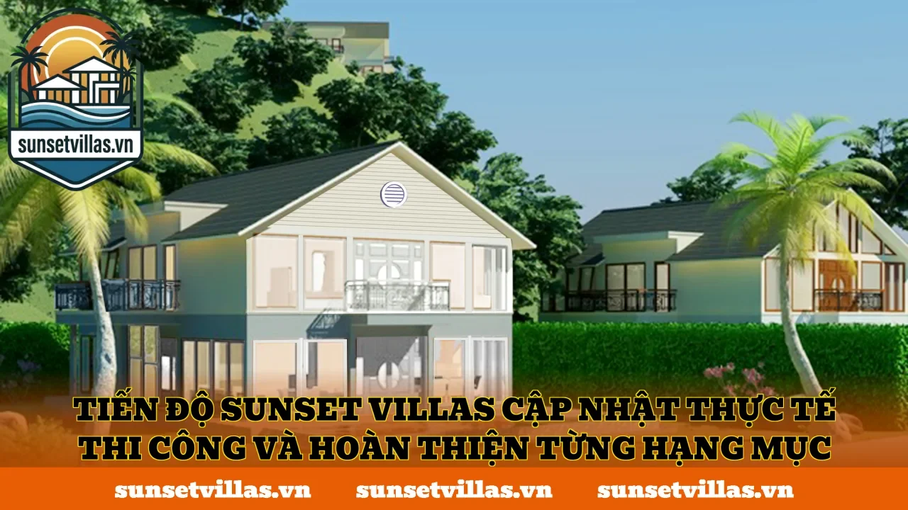 Tiến độ SunSet Villas cập nhật thực tế thi công và hoàn thiện từng hạng mục