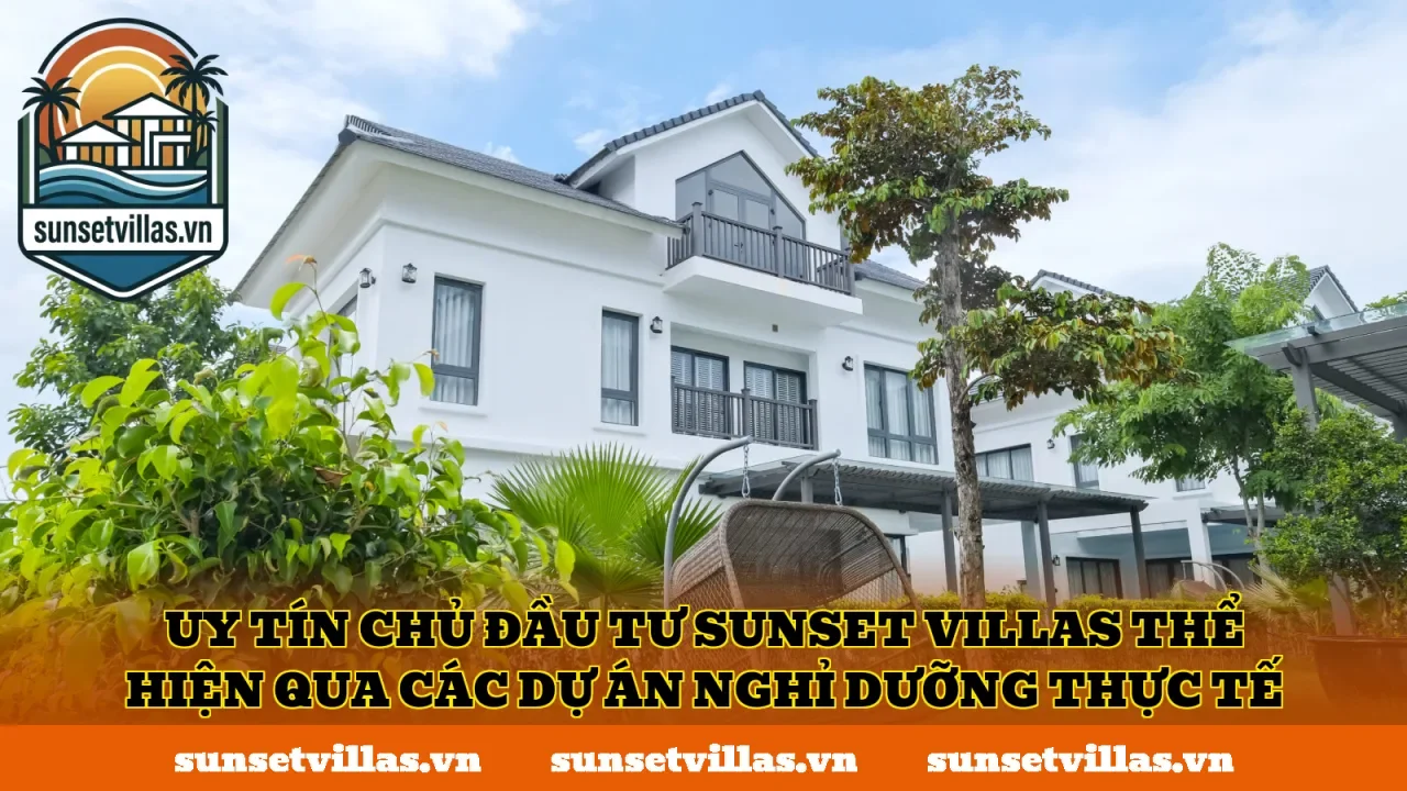 Uy tín chủ đầu tư SunSet Villas thể hiện qua các dự án nghỉ dưỡng thực tế