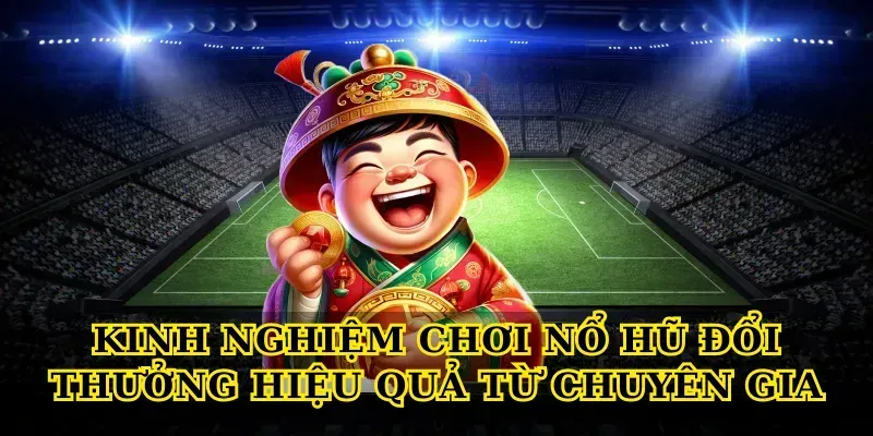 Kinh nghiệm chơi nổ hũ đổi thưởng hiệu quả từ chuyên gia