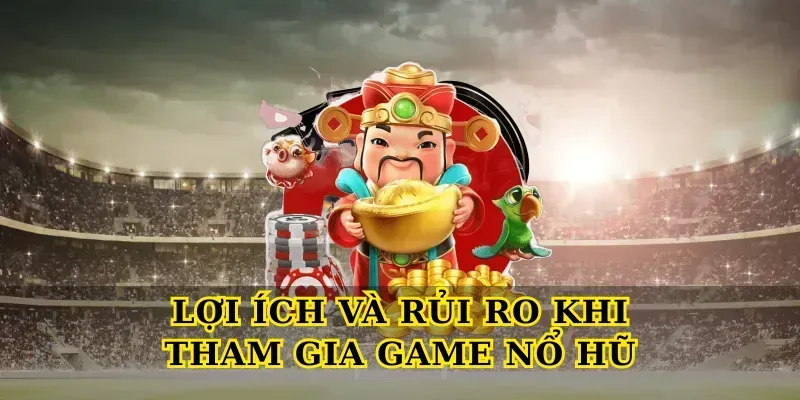 Lợi ích và rủi ro khi tham gia game nổ hũ