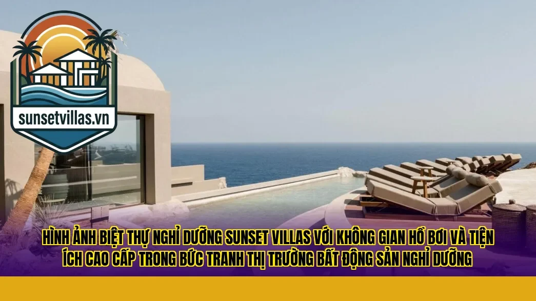 Hình ảnh biệt thự nghỉ dưỡng Sunset Villas với không gian hồ bơi và tiện ích cao cấp trong bức tranh thị trường bất động sản nghỉ dưỡng